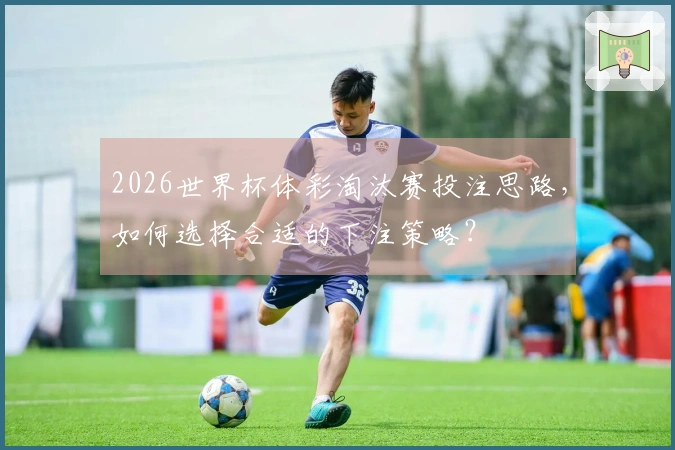 2026世界杯体彩淘汰赛投注思路，如何选择合适的下注策略？
