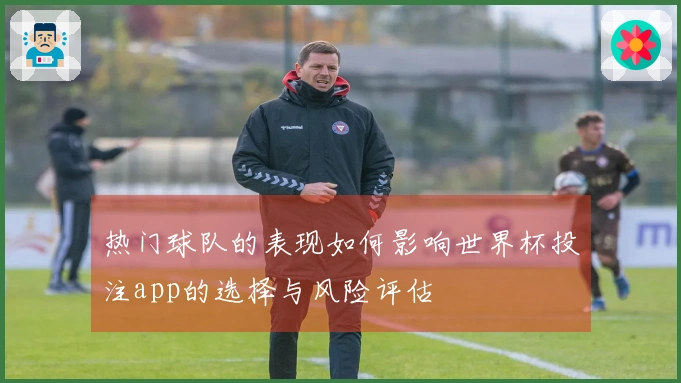 热门球队的表现如何影响世界杯投注app的选择与风险评估
