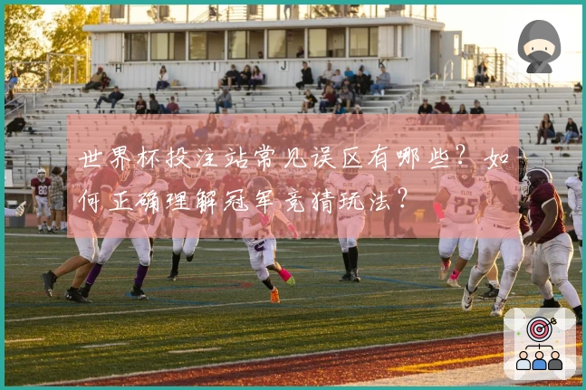 世界杯投注站常见误区有哪些?如何正确理解冠军竞猜玩法?
