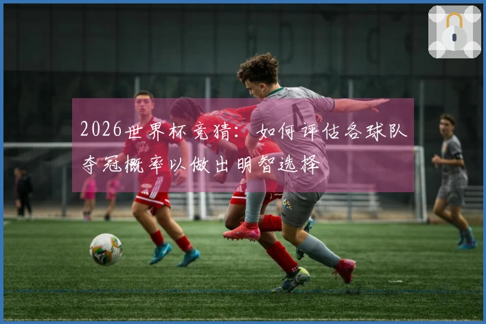 2026世界杯竞猜:如何评估各球队夺冠概率以做出明智选择