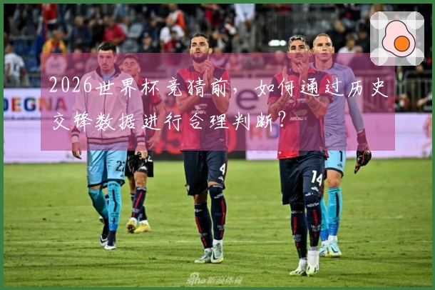 2026世界杯竞猜前,如何通过历史交锋数据进行合理判断?