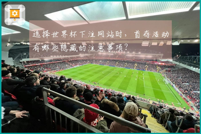 选择世界杯下注网站时，首存活动有哪些隐藏的注意事项？