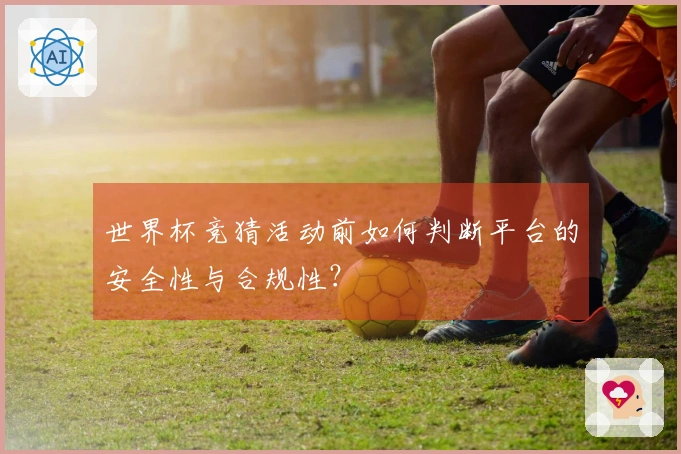 世界杯竞猜活动前如何判断平台的安全性与合规性?
