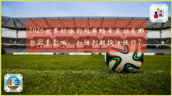 2026世界杯体彩冠军赔率变动有哪些因素影响,如何判断投注技巧?