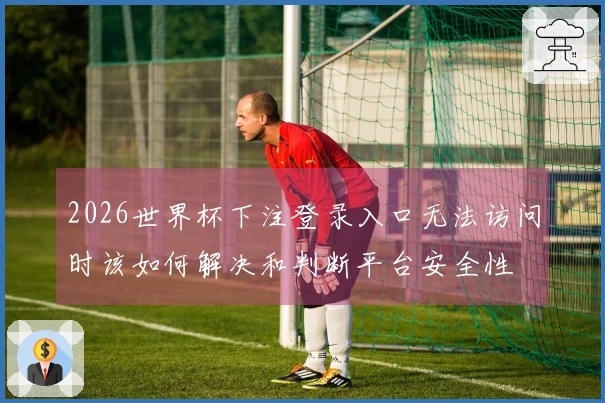 2026世界杯下注登录入口无法访问时该如何解决和判断平台安全性