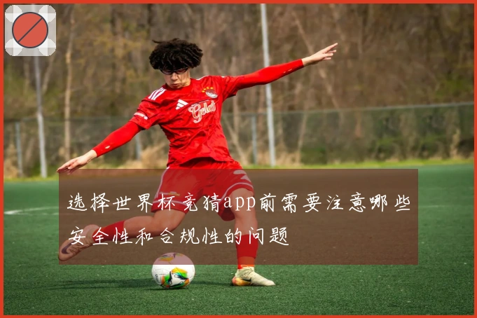 选择世界杯竞猜app前需要注意哪些安全性和合规性的问题