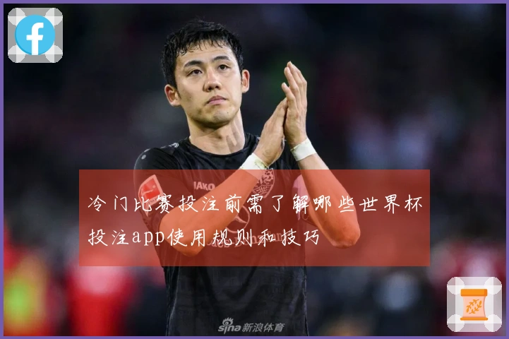 冷门比赛投注前需了解哪些世界杯投注app使用规则和技巧