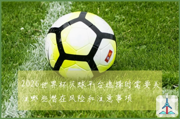 2026世界杯买球平台选择时需要关注哪些潜在风险和注意事项
