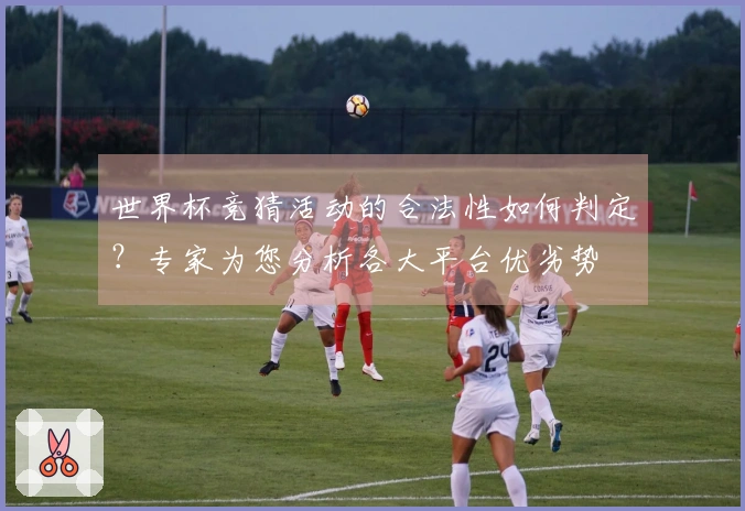 世界杯竞猜活动的合法性如何判定?专家为您分析各大平台优劣势