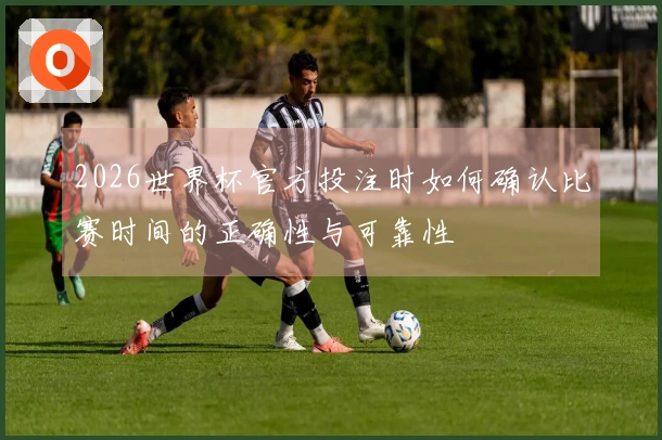 2026世界杯官方投注时如何确认比赛时间的正确性与可靠性