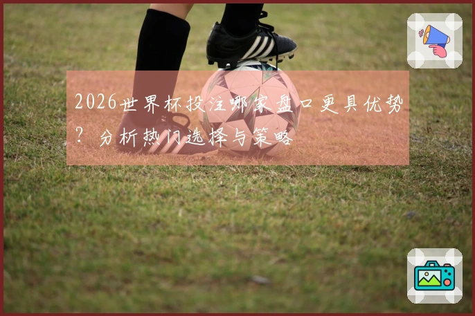 2026世界杯投注哪家盘口更具优势？分析热门选择与策略