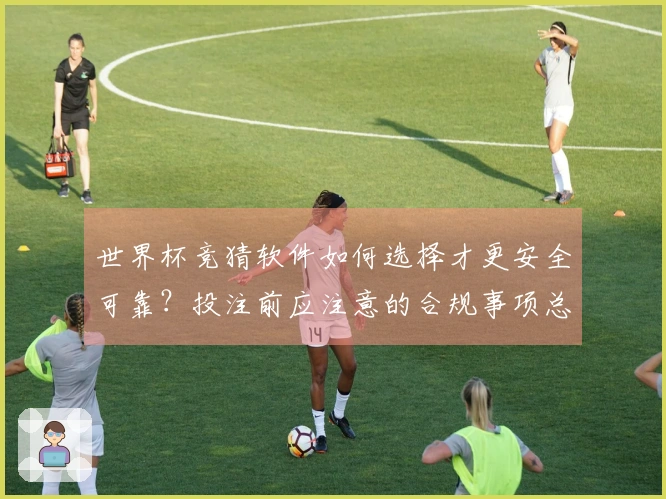世界杯竞猜软件如何选择才更安全可靠?投注前应注意的合规事项总结