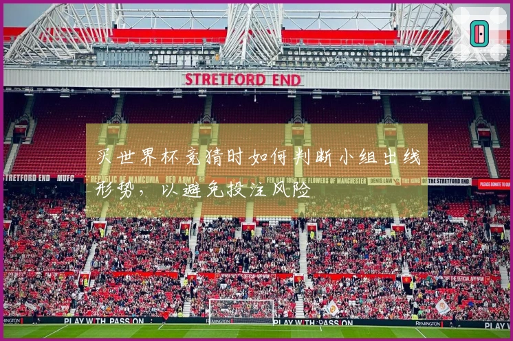 买世界杯竞猜时如何判断小组出线形势，以避免投注风险
