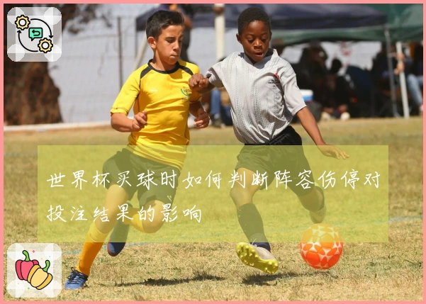 世界杯买球时如何判断阵容伤停对投注结果的影响
