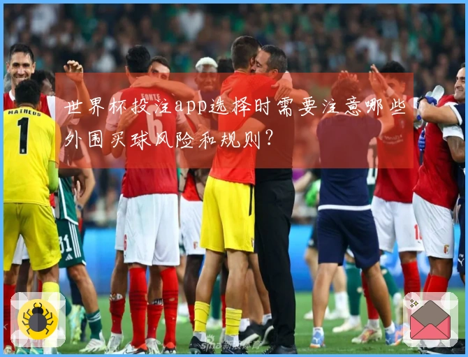 世界杯投注app选择时需要注意哪些外围买球风险和规则？