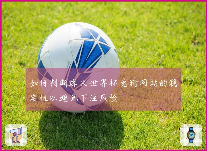 如何判断烽火世界杯竞猜网站的稳定性以避免下注风险