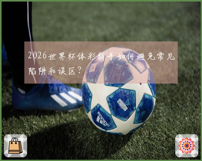 2026世界杯体彩新手如何避免常见陷阱和误区？