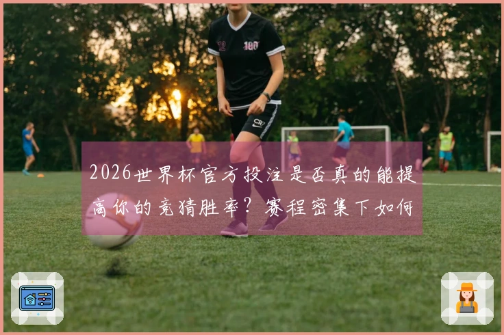 2026世界杯官方投注是否真的能提高你的竞猜胜率?赛程密集下如何选择合适的平台?