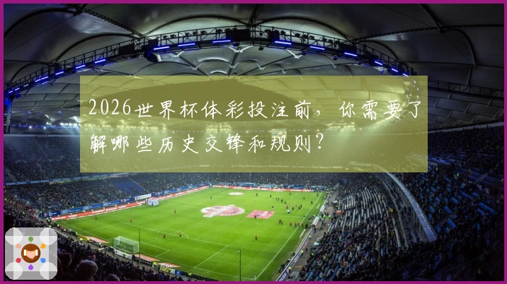 2026世界杯体彩投注前,你需要了解哪些历史交锋和规则?