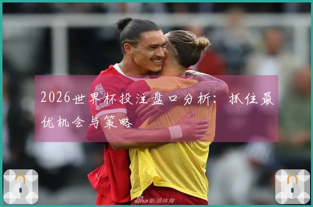 2026世界杯投注盘口分析：抓住最优机会与策略