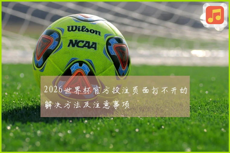 2026世界杯官方投注页面打不开的解决方法及注意事项