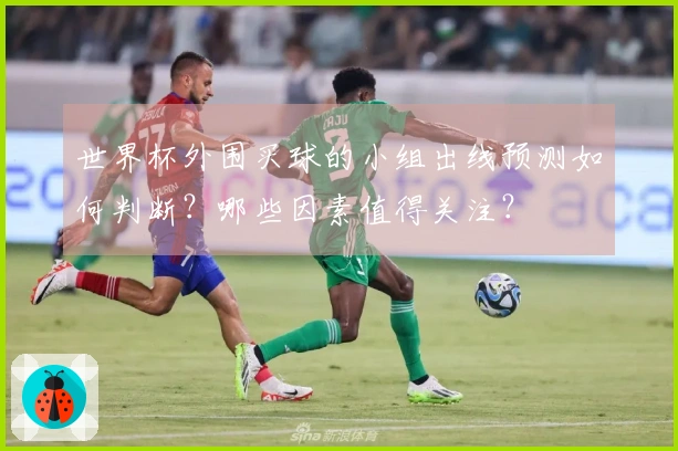 世界杯外围买球的小组出线预测如何判断？哪些因素值得关注？