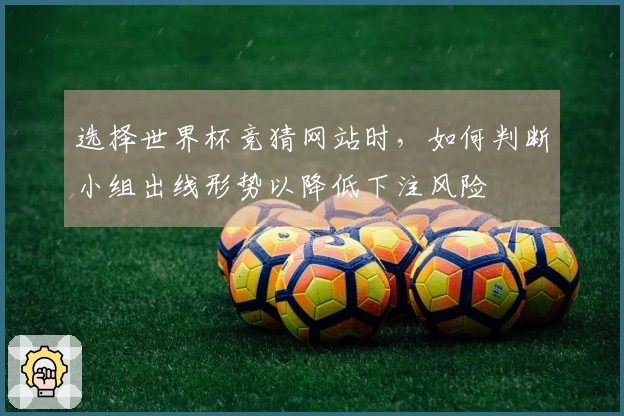 选择世界杯竞猜网站时，如何判断小组出线形势以降低下注风险