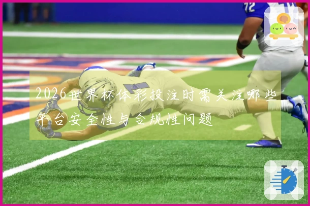 2026世界杯体彩投注时需关注哪些平台安全性与合规性问题