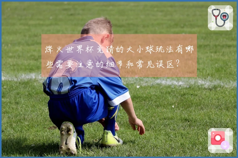 烽火世界杯竞猜的大小球玩法有哪些需要注意的细节和常见误区?