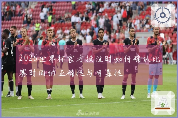 2026世界杯官方投注时如何确认比赛时间的正确性与可靠性