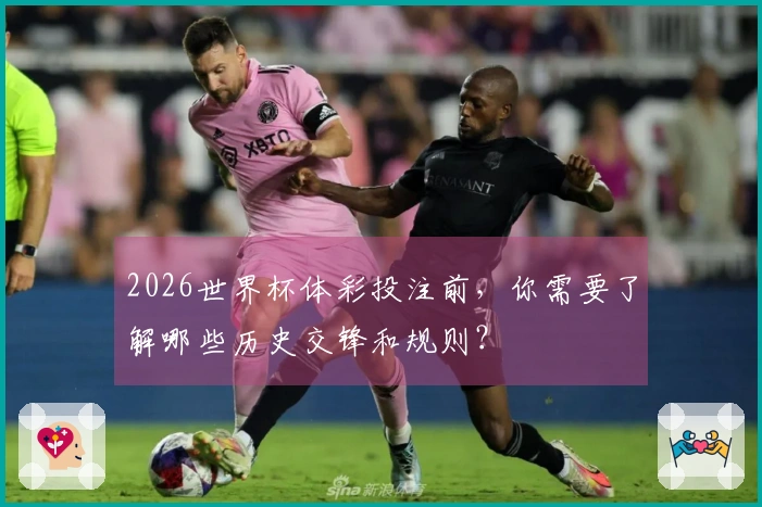 2026世界杯体彩投注前，你需要了解哪些历史交锋和规则？