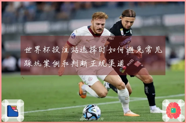 世界杯投注站选择时如何避免常见踩坑案例和判断正规渠道