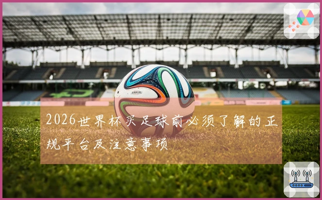 2026世界杯买足球前必须了解的正规平台及注意事项