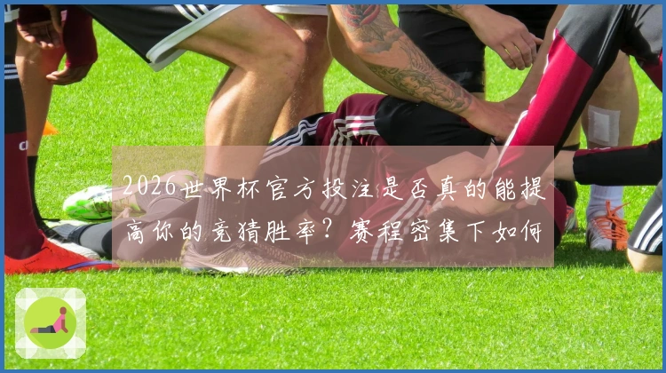 2026世界杯官方投注是否真的能提高你的竞猜胜率？赛程密集下如何选择合适的平台？