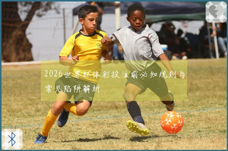 2026世界杯体彩投注前必知规则与常见陷阱解析