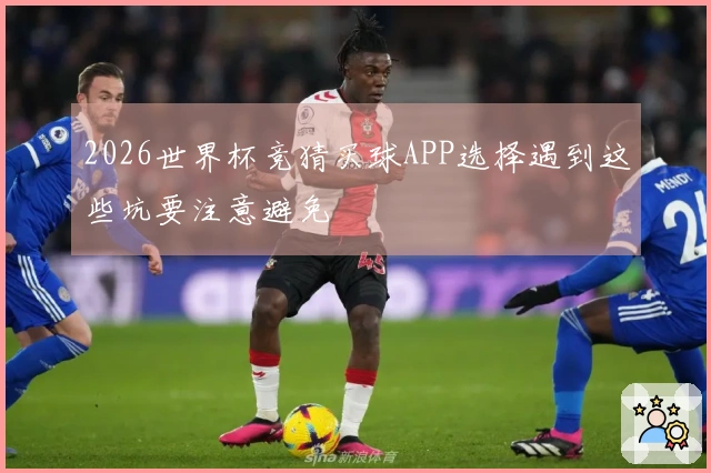 2026世界杯竞猜买球APP选择遇到这些坑要注意避免