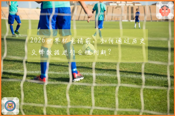 2026世界杯竞猜前，如何通过历史交锋数据进行合理判断？