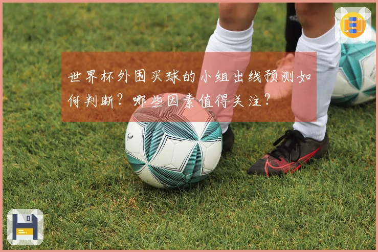 世界杯外围买球的小组出线预测如何判断?哪些因素值得关注?