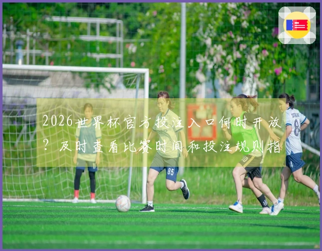 2026世界杯官方投注入口何时开放？及时查看比赛时间和投注规则指南