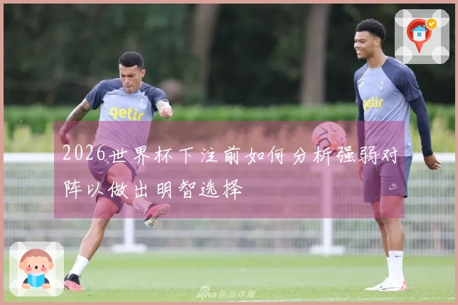 2026世界杯下注前如何分析强弱对阵以做出明智选择