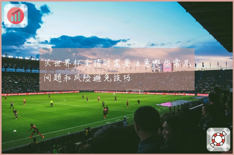 买世界杯竞猜时需要注意哪些常见问题和风险避免技巧