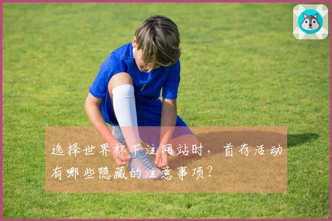选择世界杯下注网站时,首存活动有哪些隐藏的注意事项?