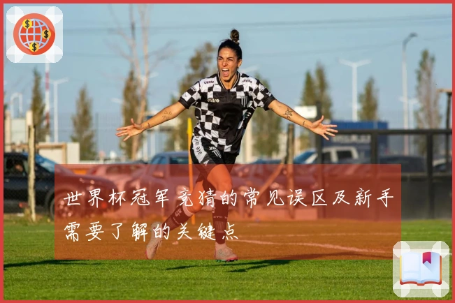 世界杯冠军竞猜的常见误区及新手需要了解的关键点