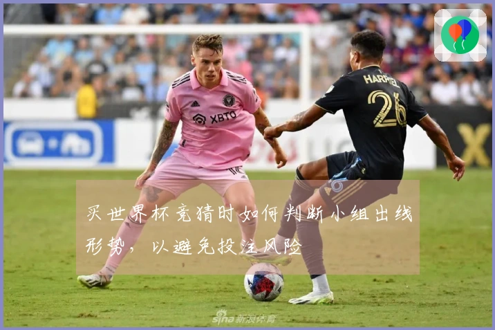 买世界杯竞猜时如何判断小组出线形势,以避免投注风险