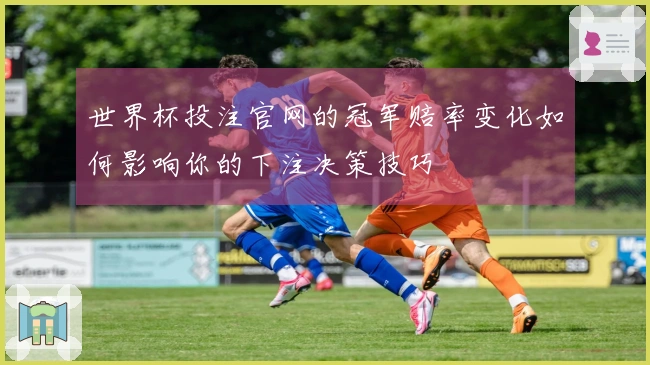 世界杯投注官网的冠军赔率变化如何影响你的下注决策技巧