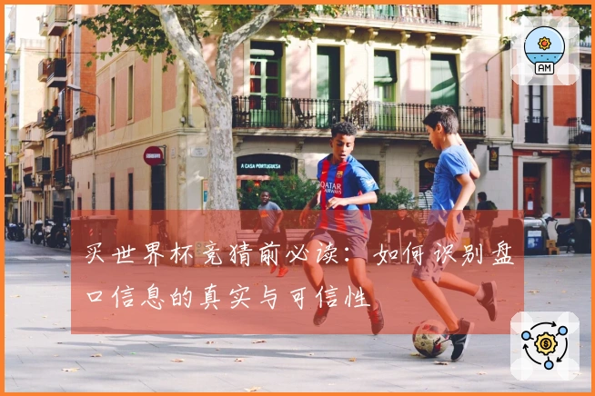 买世界杯竞猜前必读：如何识别盘口信息的真实与可信性