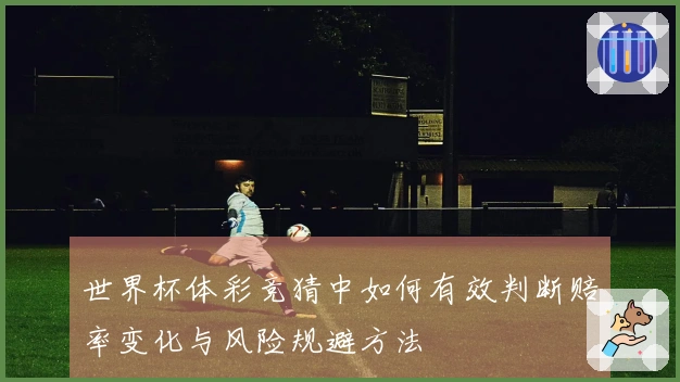 世界杯体彩竞猜中如何有效判断赔率变化与风险规避方法