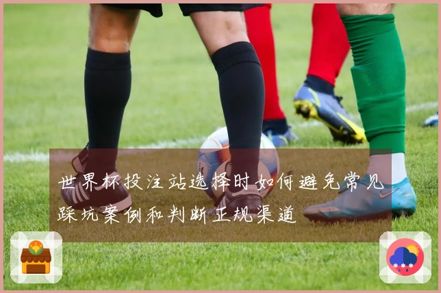 世界杯投注站选择时如何避免常见踩坑案例和判断正规渠道