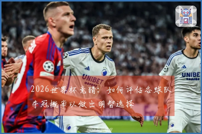 2026世界杯竞猜：如何评估各球队夺冠概率以做出明智选择