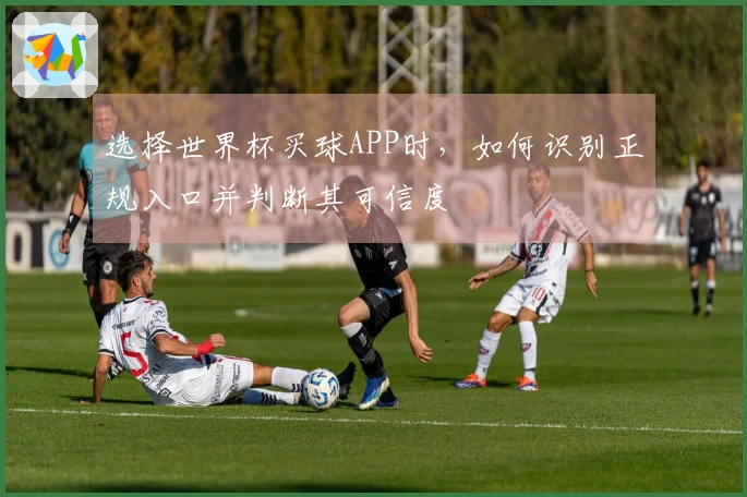选择世界杯买球APP时，如何识别正规入口并判断其可信度